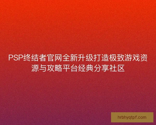 PSP终结者官网全新升级打造极致游戏资源与攻略平台经典分享社区