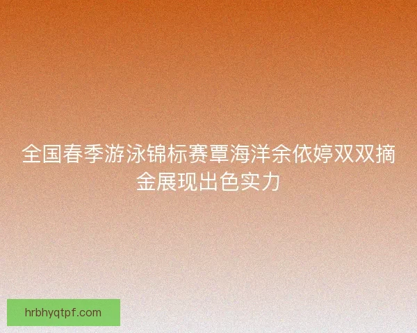 全国春季游泳锦标赛覃海洋余依婷双双摘金展现出色实力