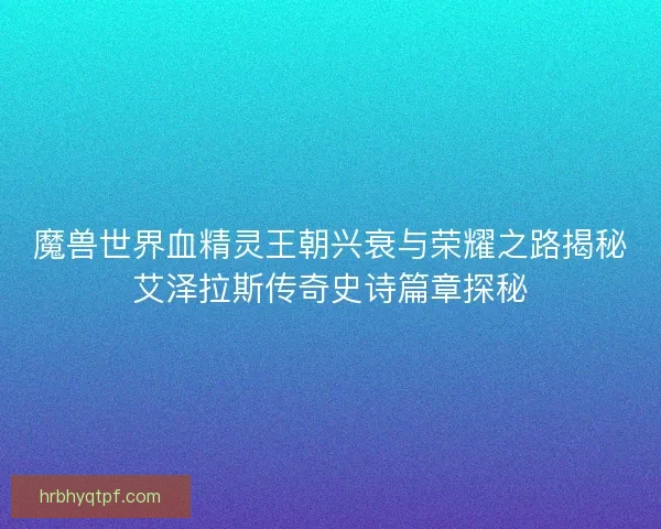 魔兽世界血精灵王朝兴衰与荣耀之路揭秘艾泽拉斯传奇史诗篇章探秘