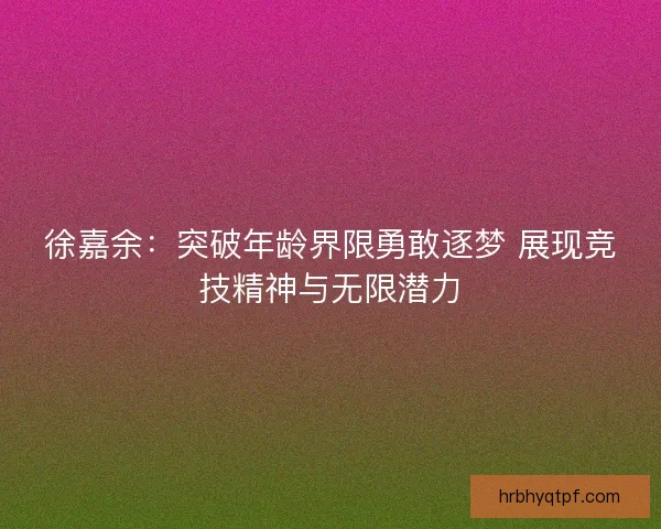 徐嘉余:突破年龄界限勇敢逐梦 展现竞技精神与无限潜力 徐嘉余:突破年龄界限勇敢逐梦 展现竞技精神与无限潜力